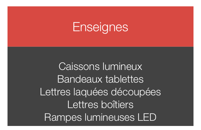 
Enseignes


Caissons lumineux
Bandeaux tablettes
Lettres laquées découpées
Lettres boîtiers
Rampes lumineuses LED